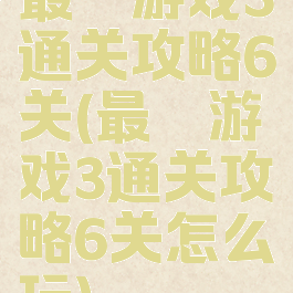 最囧游戏3通关攻略6关(最囧游戏3通关攻略6关怎么玩)