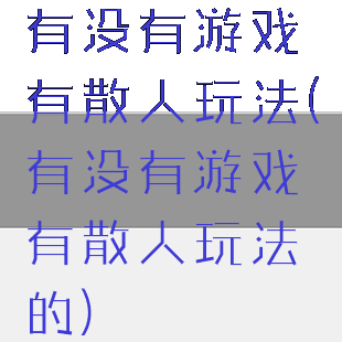 有没有游戏有散人玩法(有没有游戏有散人玩法的)