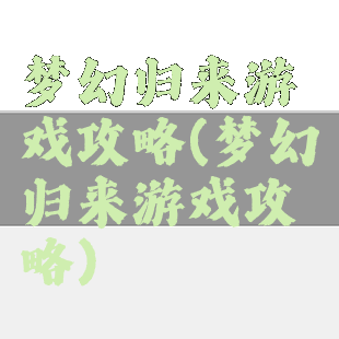 梦幻归来游戏攻略(梦幻归来游戏攻略)