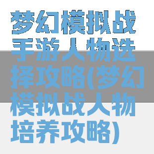 梦幻模拟战手游人物选择攻略(梦幻模拟战人物培养攻略)