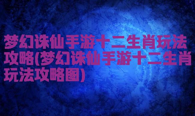 梦幻诛仙手游十二生肖玩法攻略(梦幻诛仙手游十二生肖玩法攻略图)