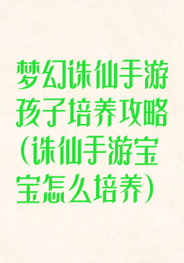 梦幻诛仙手游孩子培养攻略(诛仙手游宝宝怎么培养)