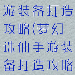 梦幻诛仙手游装备打造攻略(梦幻诛仙手游装备打造攻略大全)