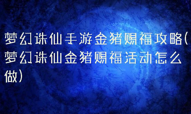 梦幻诛仙手游金猪赐福攻略(梦幻诛仙金猪赐福活动怎么做)