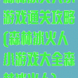 森林冰火人小游戏通关攻略(森林冰火人小游戏大全森林冰火人)