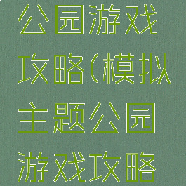 模拟主题公园游戏攻略(模拟主题公园游戏攻略视频)