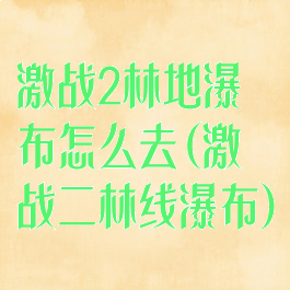 激战2林地瀑布怎么去(激战二林线瀑布)