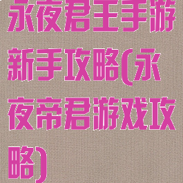 永夜君王手游新手攻略(永夜帝君游戏攻略)