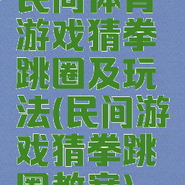 民间体育游戏猜拳跳圈及玩法(民间游戏猜拳跳圈教案)