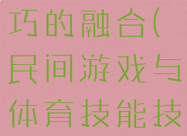 民间游戏与体育技能技巧的融合(民间游戏与体育技能技巧的融合研究)