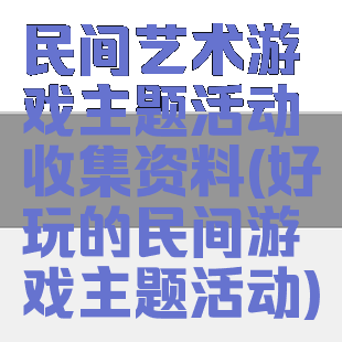 民间艺术游戏主题活动收集资料(好玩的民间游戏主题活动)