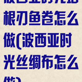 波西亚时光培根刃鱼卷怎么做(波西亚时光丝绸布怎么做)