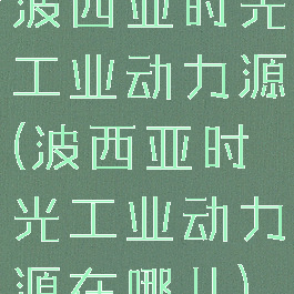 波西亚时光工业动力源(波西亚时光工业动力源在哪儿)