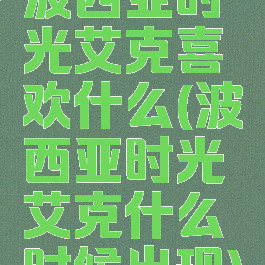 波西亚时光艾克喜欢什么(波西亚时光艾克什么时候出现)