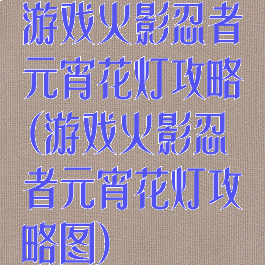 游戏火影忍者元宵花灯攻略(游戏火影忍者元宵花灯攻略图)