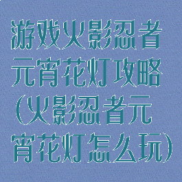 游戏火影忍者元宵花灯攻略(火影忍者元宵花灯怎么玩)