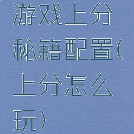 游戏上分秘籍配置(上分怎么玩)