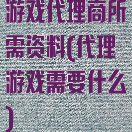 游戏代理商所需资料(代理游戏需要什么)