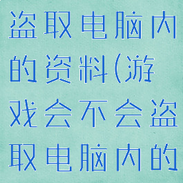 游戏会不会盗取电脑内的资料(游戏会不会盗取电脑内的资料信息)