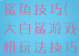 游戏厅万能鲨鱼技巧(大白鲨游戏机玩法技巧)