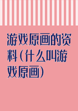 游戏原画的资料(什么叫游戏原画)