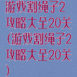 游戏割绳子2攻略大全20关(游戏割绳子2攻略大全20关)