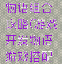 游戏开发物语组合攻略(游戏开发物语游戏搭配攻略)