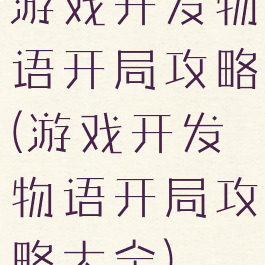 游戏开发物语开局攻略(游戏开发物语开局攻略大全)