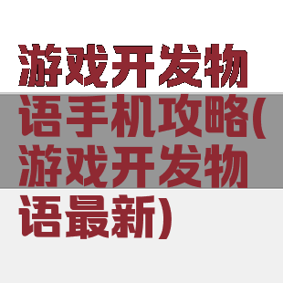 游戏开发物语手机攻略(游戏开发物语最新)