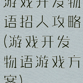 游戏开发物语招人攻略(游戏开发物语游戏方案)