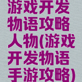 游戏开发物语攻略人物(游戏开发物语手游攻略)