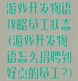 游戏开发物语攻略员工状态(游戏开发物语怎么招聘到好点的员工?)