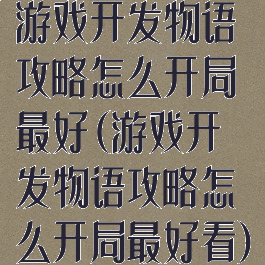 游戏开发物语攻略怎么开局最好(游戏开发物语攻略怎么开局最好看)