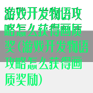 游戏开发物语攻略怎么获得画质奖(游戏开发物语攻略怎么获得画质奖励)