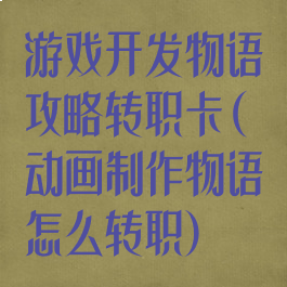 游戏开发物语攻略转职卡(动画制作物语怎么转职)