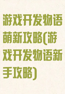 游戏开发物语萌新攻略(游戏开发物语新手攻略)