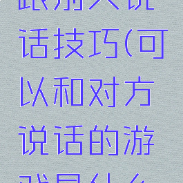 游戏怎么跟别人说话技巧(可以和对方说话的游戏是什么游戏)