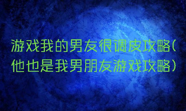 游戏我的男友很调皮攻略(他也是我男朋友游戏攻略)