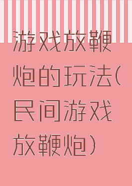 游戏放鞭炮的玩法(民间游戏放鞭炮)