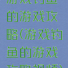 游戏钓鱼的游戏攻略(游戏钓鱼的游戏攻略视频)