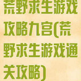 荒野求生游戏攻略九宫(荒野求生游戏通关攻略)