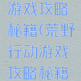 荒野行动游戏攻略秘籍(荒野行动游戏攻略秘籍大全)