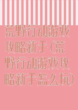 荒野行动游戏攻略新手(荒野行动游戏攻略新手怎么玩)