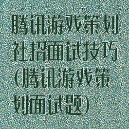 腾讯游戏策划社招面试技巧(腾讯游戏策划面试题)