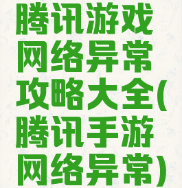 腾讯游戏网络异常攻略大全(腾讯手游网络异常)