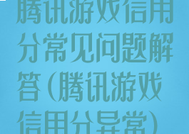 腾讯游戏信用分常见问题解答(腾讯游戏信用分异常)