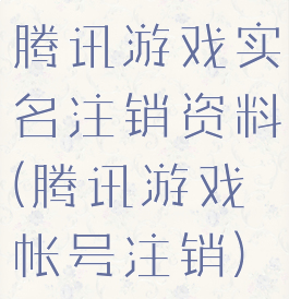 腾讯游戏实名注销资料(腾讯游戏帐号注销)