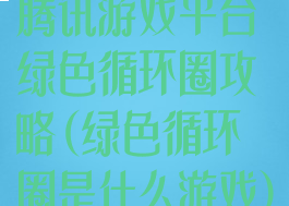 腾讯游戏平台绿色循环圈攻略(绿色循环圈是什么游戏)