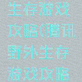 腾讯野外生存游戏攻略(腾讯野外生存游戏攻略视频)