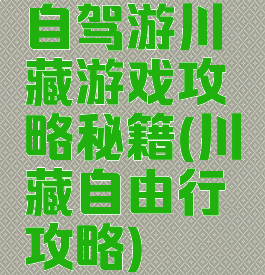 自驾游川藏游戏攻略秘籍(川藏自由行攻略)